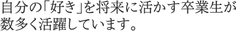 自分の「好き」を将来に活かす卒業生が数多く活躍しています。