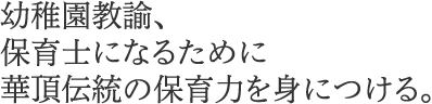 幼稚園教諭、保育士になるために華頂伝統の保育力を身につける。