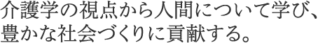 介護学の視点から人間について学び、豊かな社会づくりに貢献する。