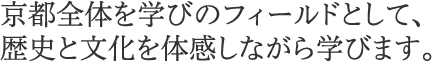 京都全体を学びのフィールドとして、歴史と文化を体感しながら学びます。