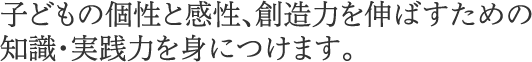 子子どもの個性と感性、創造力を伸ばすための知識・実践力を身につけます。