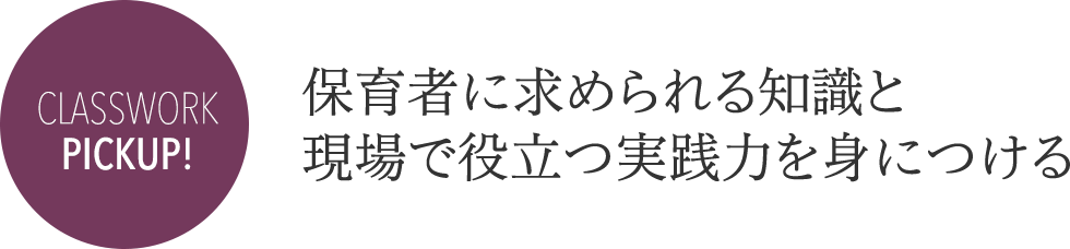 CLASS WORK PICKUP! 保育者に求められる知識と現場で役立つ実践力を身につける