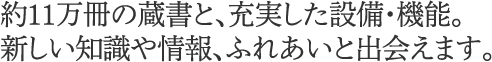 約11万冊の蔵書と、充実した設備・機能。新しい知識や情報、ふれあいと出会えます。