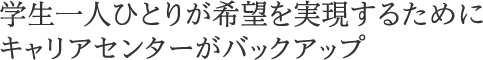 学生一人ひとりが希望を実現するためにキャリアセンターがバックアップ