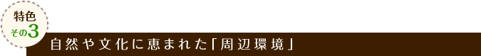 特色その3 自然や文化に恵まれた「周辺環境」