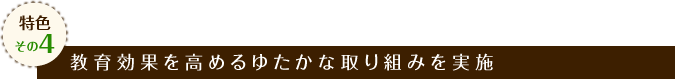 特色その4 教育効果を高めるゆたかな取り組みを実施