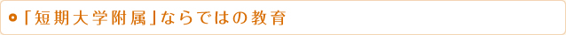 「短期大学附属」ならではの教育」