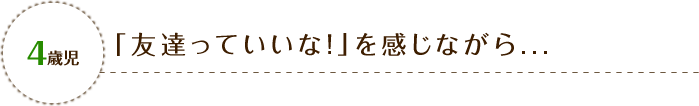 4歳児 「友達っていいな!」を感じながら...