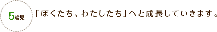 5歳児 「ぼくたち、わたしたち」へと成長していきます。