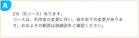 2台（6コース）あります。コースは、利用者の変更に伴い、毎年若干の変更があります。おおよその範囲は路線図をご確認ください。