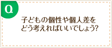 子どもの個性や個人差をどう考えればいいでしょう?