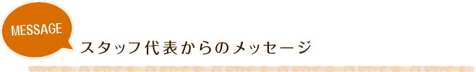 スタッフ代表からのメッセージ