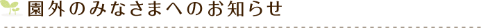 園外のみなさまへのお知らせ